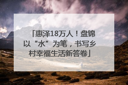 惠泽18万人！盘锦以“水”为笔，书写乡村幸福生活新答卷